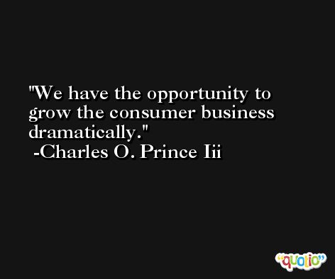 We have the opportunity to grow the consumer business dramatically. -Charles O. Prince Iii