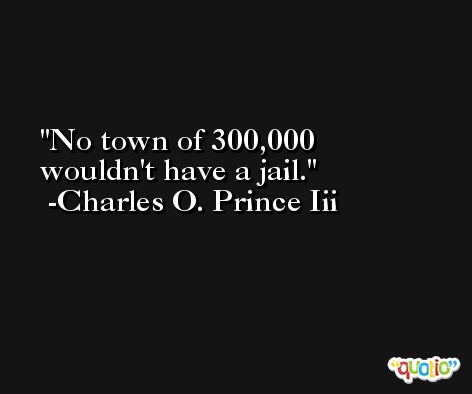 No town of 300,000 wouldn't have a jail. -Charles O. Prince Iii