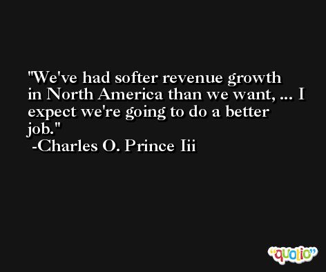 We've had softer revenue growth in North America than we want, ... I expect we're going to do a better job. -Charles O. Prince Iii