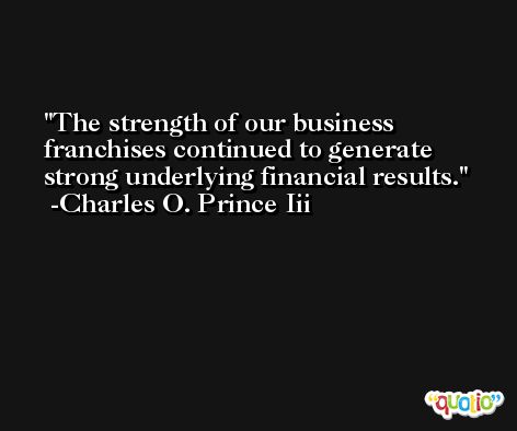 The strength of our business franchises continued to generate strong underlying financial results. -Charles O. Prince Iii