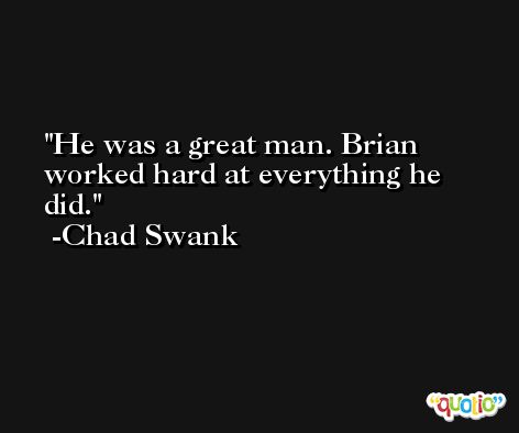 He was a great man. Brian worked hard at everything he did. -Chad Swank