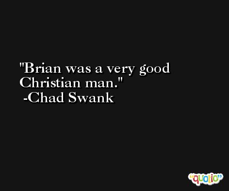 Brian was a very good Christian man. -Chad Swank