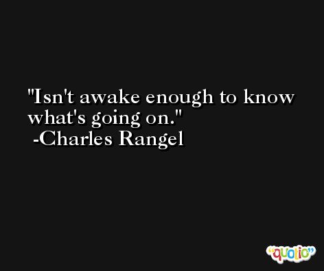 Isn't awake enough to know what's going on. -Charles Rangel