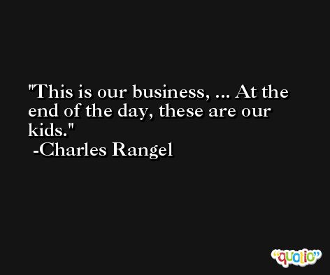 This is our business, ... At the end of the day, these are our kids. -Charles Rangel