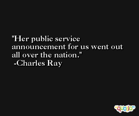 Her public service announcement for us went out all over the nation. -Charles Ray