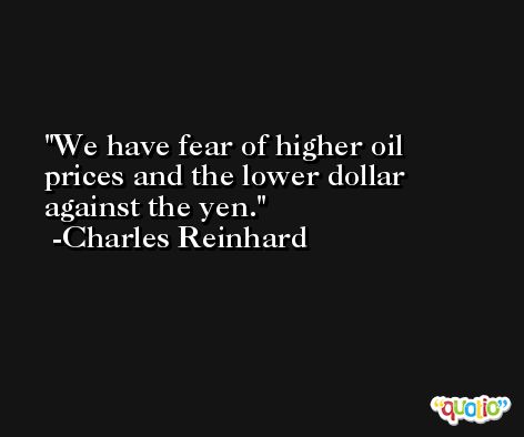 We have fear of higher oil prices and the lower dollar against the yen. -Charles Reinhard