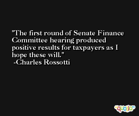 The first round of Senate Finance Committee hearing produced positive results for taxpayers as I hope these will. -Charles Rossotti