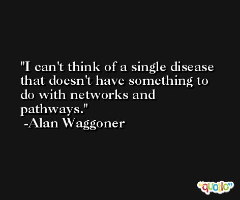 I can't think of a single disease that doesn't have something to do with networks and pathways. -Alan Waggoner