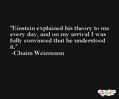 Einstein explained his theory to me every day, and on my arrival I was fully convinced that he understood it. -Chaim Weizmann