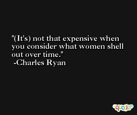 (It's) not that expensive when you consider what women shell out over time. -Charles Ryan