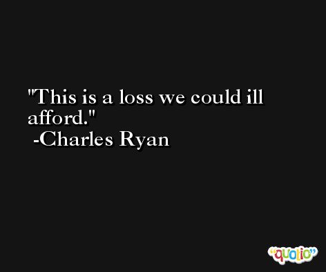 This is a loss we could ill afford. -Charles Ryan