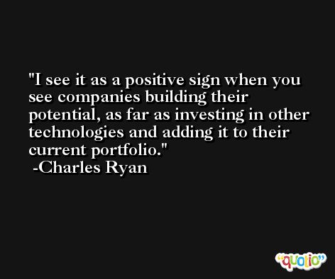 I see it as a positive sign when you see companies building their potential, as far as investing in other technologies and adding it to their current portfolio. -Charles Ryan
