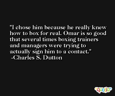 I chose him because he really knew how to box for real. Omar is so good that several times boxing trainers and managers were trying to actually sign him to a contact. -Charles S. Dutton