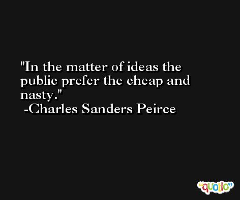 In the matter of ideas the public prefer the cheap and nasty. -Charles Sanders Peirce