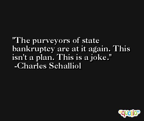 The purveyors of state bankruptcy are at it again. This isn't a plan. This is a joke. -Charles Schalliol