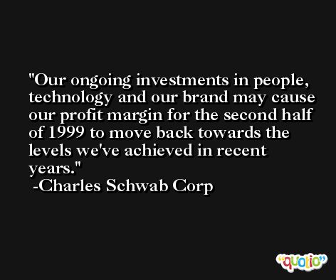 Our ongoing investments in people, technology and our brand may cause our profit margin for the second half of 1999 to move back towards the levels we've achieved in recent years. -Charles Schwab Corp