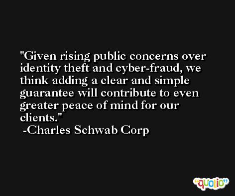 Given rising public concerns over identity theft and cyber-fraud, we think adding a clear and simple guarantee will contribute to even greater peace of mind for our clients. -Charles Schwab Corp