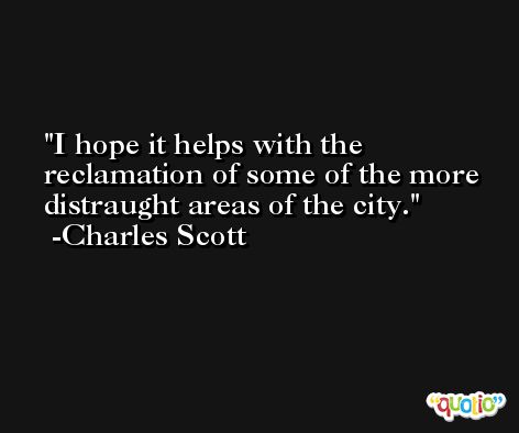 I hope it helps with the reclamation of some of the more distraught areas of the city. -Charles Scott