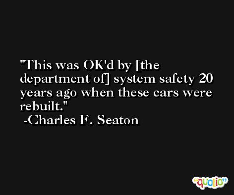This was OK'd by [the department of] system safety 20 years ago when these cars were rebuilt. -Charles F. Seaton