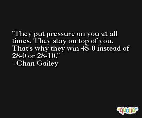 They put pressure on you at all times. They stay on top of you. That's why they win 45-0 instead of 28-0 or 28-10. -Chan Gailey
