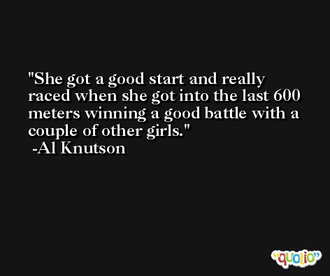 She got a good start and really raced when she got into the last 600 meters winning a good battle with a couple of other girls. -Al Knutson