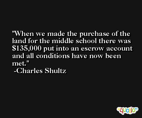 When we made the purchase of the land for the middle school there was $135,000 put into an escrow account and all conditions have now been met. -Charles Shultz