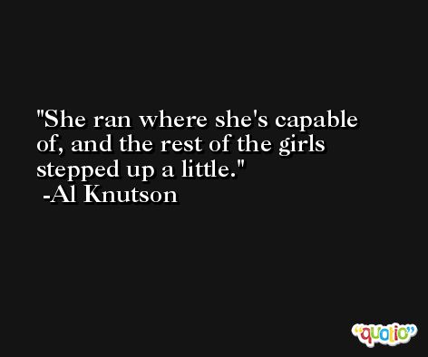 She ran where she's capable of, and the rest of the girls stepped up a little. -Al Knutson
