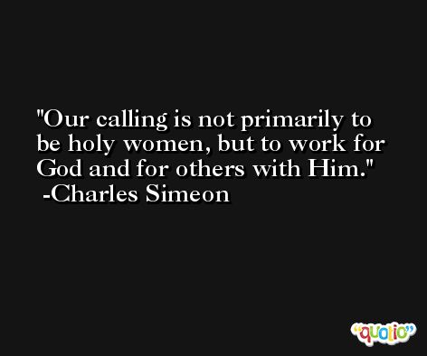 Our calling is not primarily to be holy women, but to work for God and for others with Him. -Charles Simeon