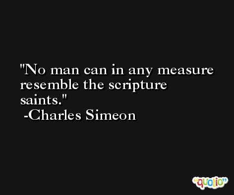 No man can in any measure resemble the scripture saints. -Charles Simeon