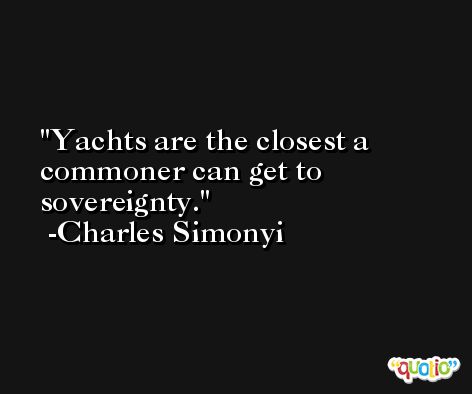 Yachts are the closest a commoner can get to sovereignty. -Charles Simonyi