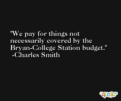 We pay for things not necessarily covered by the Bryan-College Station budget. -Charles Smith