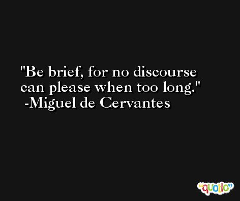 Be brief, for no discourse can please when too long. -Miguel de Cervantes