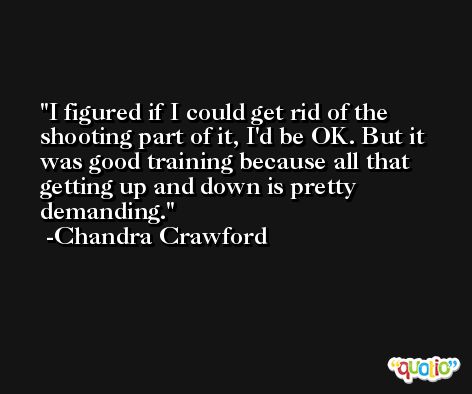 I figured if I could get rid of the shooting part of it, I'd be OK. But it was good training because all that getting up and down is pretty demanding. -Chandra Crawford