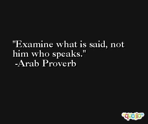 Examine what is said, not him who speaks. -Arab Proverb
