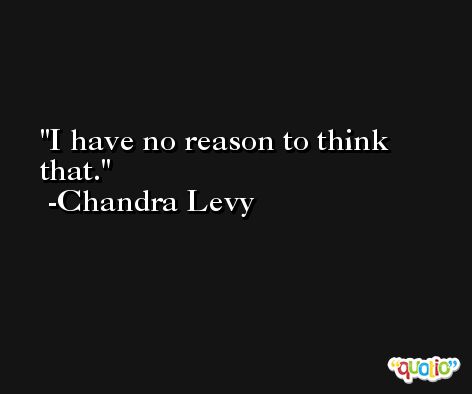 I have no reason to think that. -Chandra Levy