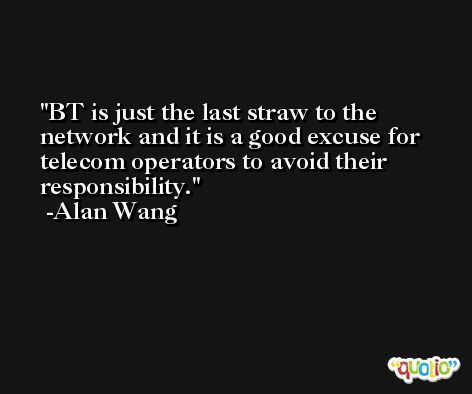 BT is just the last straw to the network and it is a good excuse for telecom operators to avoid their responsibility. -Alan Wang