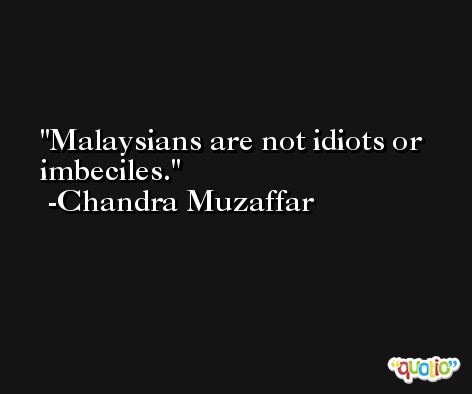 Malaysians are not idiots or imbeciles. -Chandra Muzaffar