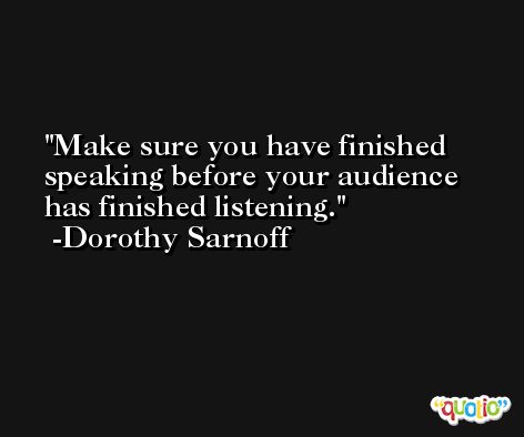 Make sure you have finished speaking before your audience has finished listening. -Dorothy Sarnoff