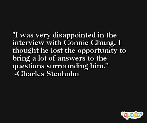 I was very disappointed in the interview with Connie Chung. I thought he lost the opportunity to bring a lot of answers to the questions surrounding him. -Charles Stenholm