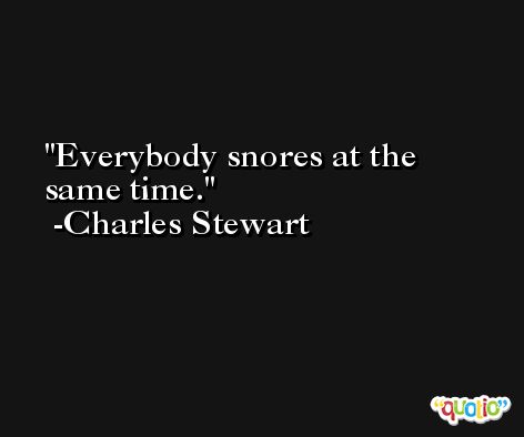 Everybody snores at the same time. -Charles Stewart
