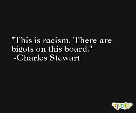 This is racism. There are bigots on this board. -Charles Stewart