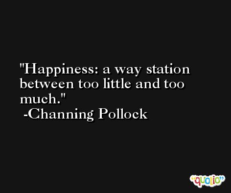 Happiness: a way station between too little and too much. -Channing Pollock