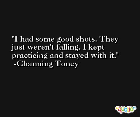 I had some good shots. They just weren't falling. I kept practicing and stayed with it. -Channing Toney