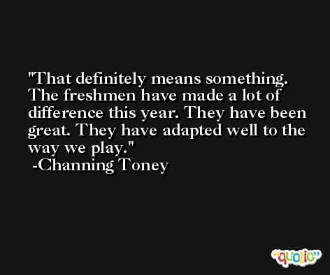 That definitely means something. The freshmen have made a lot of difference this year. They have been great. They have adapted well to the way we play. -Channing Toney