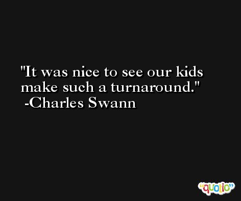It was nice to see our kids make such a turnaround. -Charles Swann