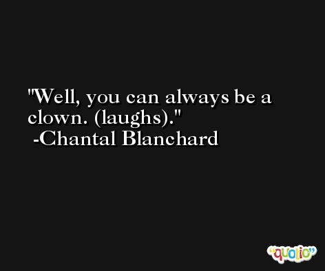 Well, you can always be a clown. (laughs). -Chantal Blanchard