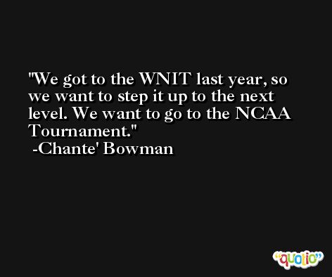 We got to the WNIT last year, so we want to step it up to the next level. We want to go to the NCAA Tournament. -Chante' Bowman