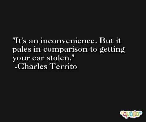 It's an inconvenience. But it pales in comparison to getting your car stolen. -Charles Territo