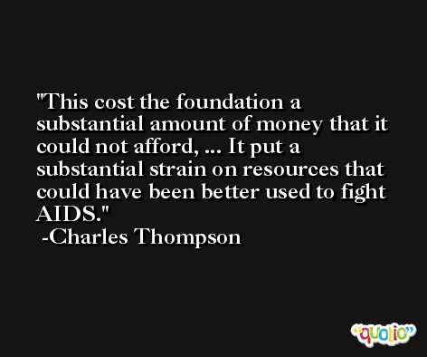 This cost the foundation a substantial amount of money that it could not afford, ... It put a substantial strain on resources that could have been better used to fight AIDS. -Charles Thompson