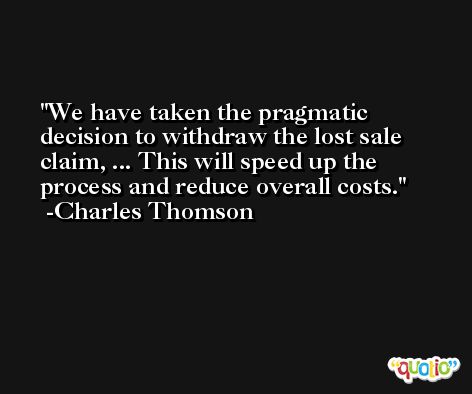 We have taken the pragmatic decision to withdraw the lost sale claim, ... This will speed up the process and reduce overall costs. -Charles Thomson